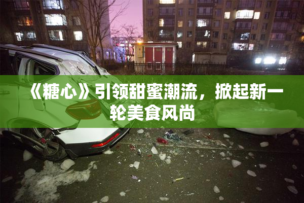 《糖心》引领甜蜜潮流，掀起新一轮美食风尚