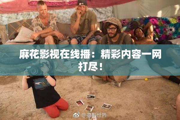 麻花影视在线播：精彩内容一网打尽！