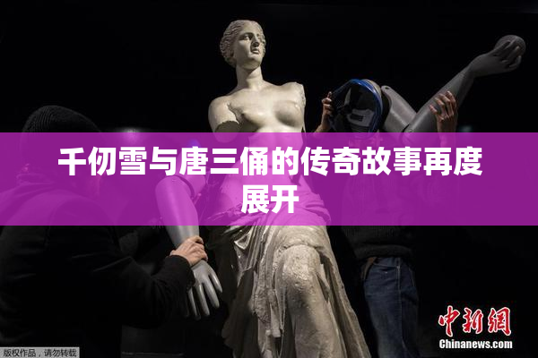 千仞雪与唐三俑的传奇故事再度展开