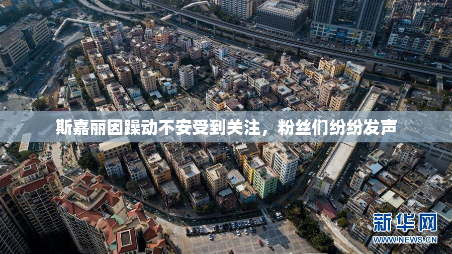 斯嘉丽因躁动不安受到关注，粉丝们纷纷发声