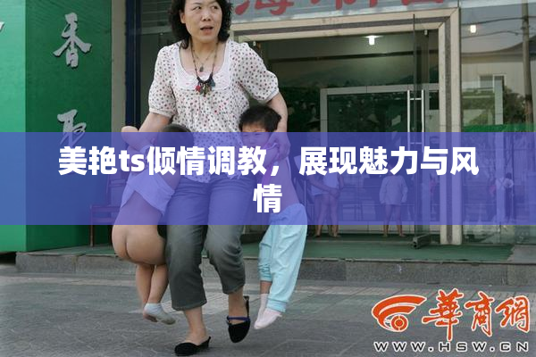 美艳ts倾情调教，展现魅力与风情
