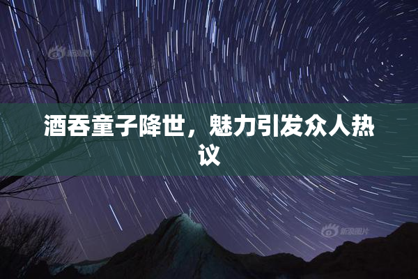 酒吞童子降世，魅力引发众人热议