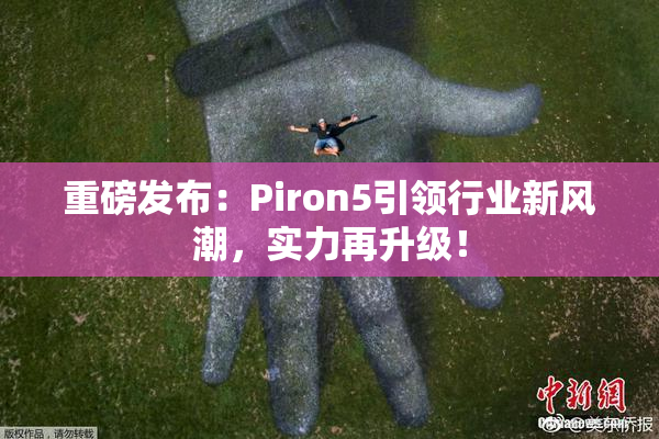 重磅发布：Piron5引领行业新风潮，实力再升级！