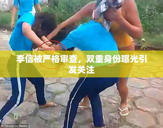 李信被严格审查，双重身份曝光引发关注