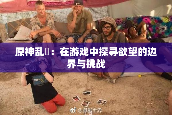 原神乱婬：在游戏中探寻欲望的边界与挑战