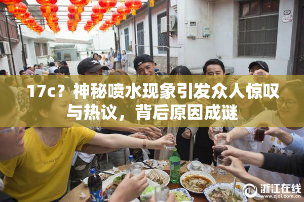 17c？神秘喷水现象引发众人惊叹与热议，背后原因成谜