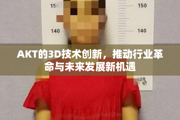 AKT的3D技术创新，推动行业革命与未来发展新机遇