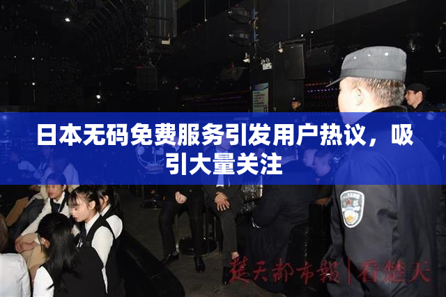 日本无码免费服务引发用户热议，吸引大量关注