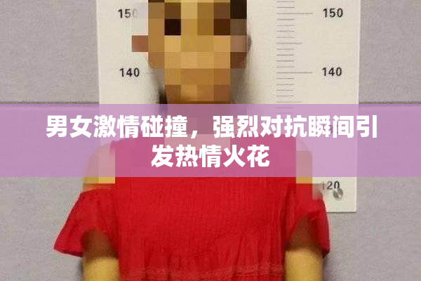 男女激情碰撞，强烈对抗瞬间引发热情火花