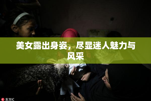 美女露出身姿，尽显迷人魅力与风采