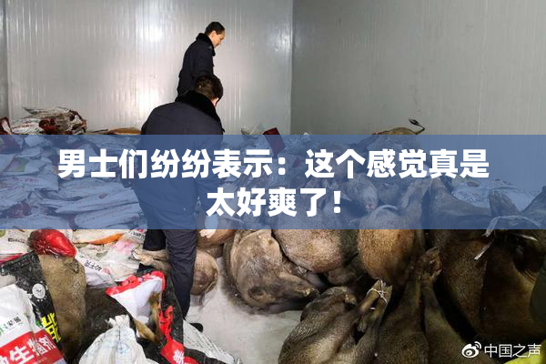 男士们纷纷表示：这个感觉真是太好爽了！