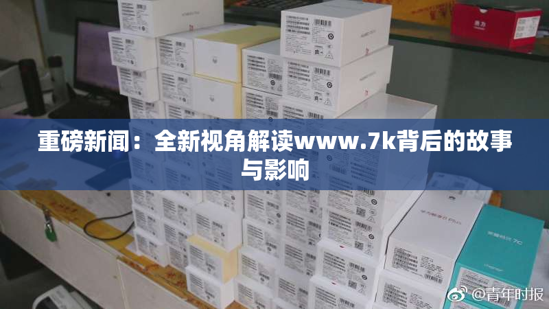 重磅新闻：全新视角解读www.7k背后的故事与影响