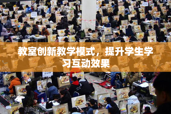 教室创新教学模式，提升学生学习互动效果