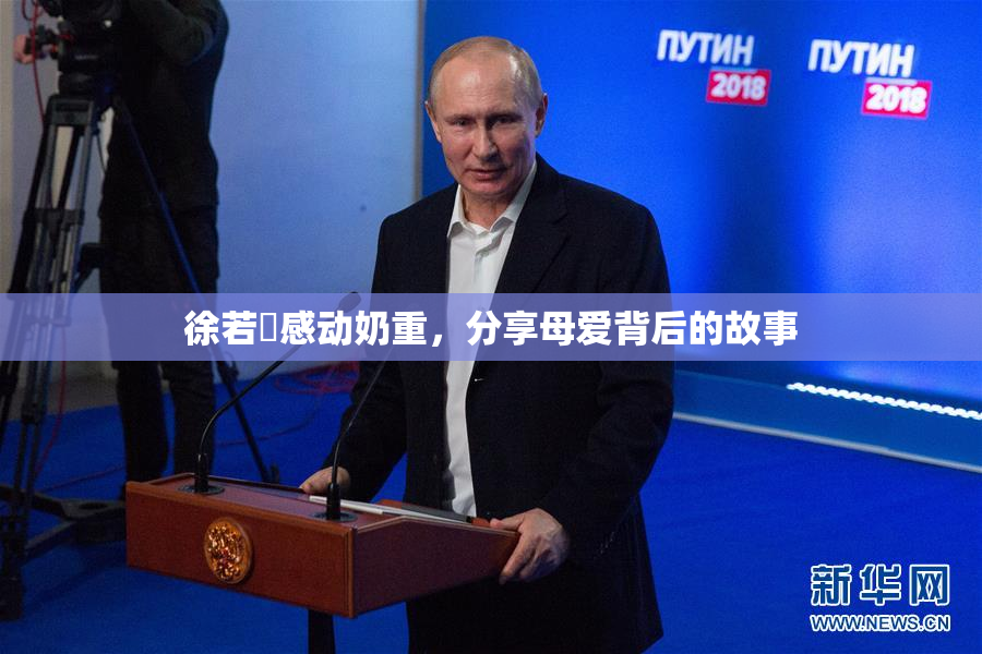 徐若瑄感动奶重，分享母爱背后的故事