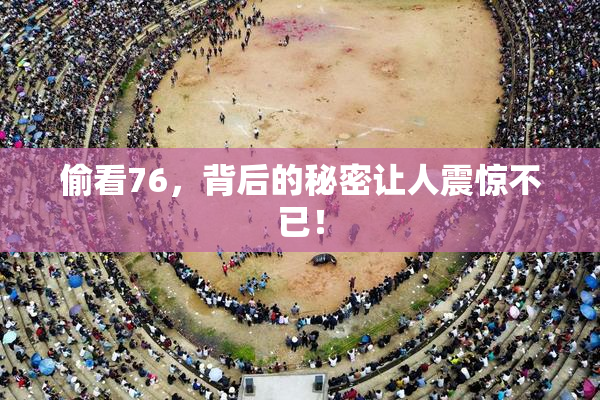 偷看76，背后的秘密让人震惊不已！