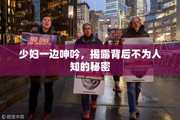 少妇一边呻吟，揭露背后不为人知的秘密