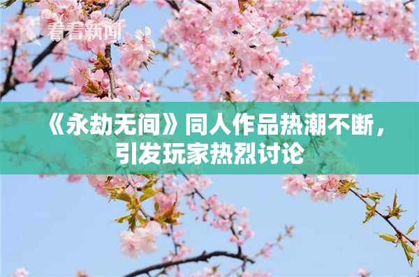《永劫无间》同人作品热潮不断，引发玩家热烈讨论