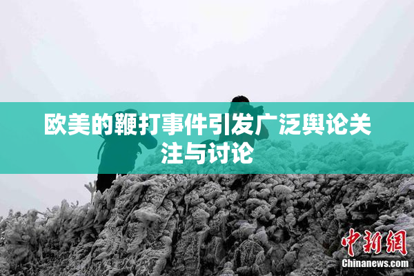欧美的鞭打事件引发广泛舆论关注与讨论