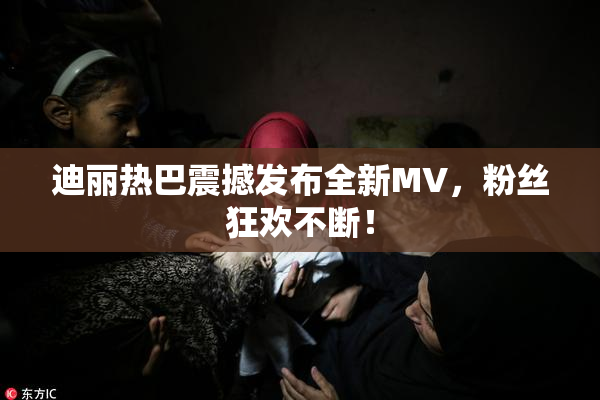 迪丽热巴震撼发布全新MV，粉丝狂欢不断！