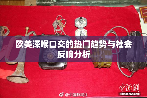 欧美深喉口交的热门趋势与社会反响分析