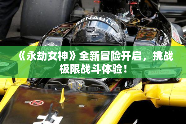 《永劫女神》全新冒险开启，挑战极限战斗体验！