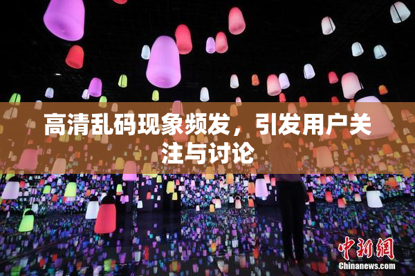 高清乱码现象频发，引发用户关注与讨论