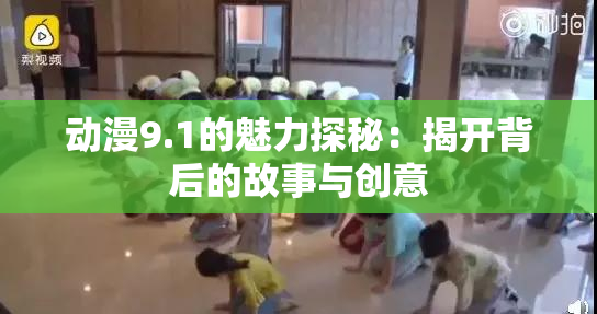 动漫9.1的魅力探秘：揭开背后的故事与创意
