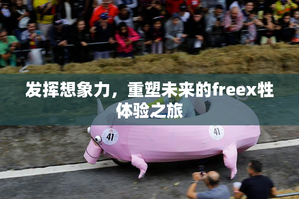 发挥想象力，重塑未来的freex牲体验之旅
