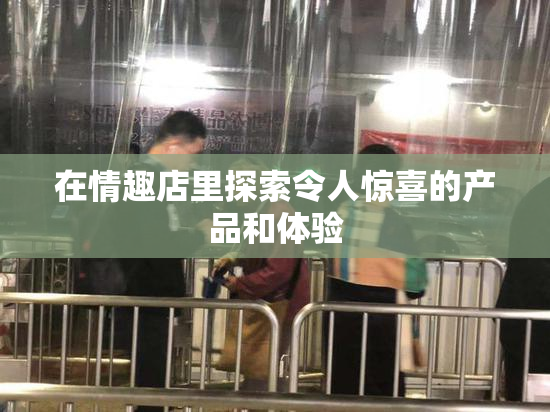 在情趣店里探索令人惊喜的产品和体验