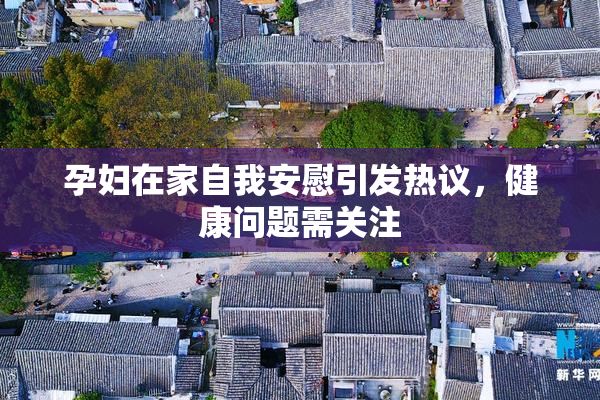 孕妇在家自我安慰引发热议，健康问题需关注