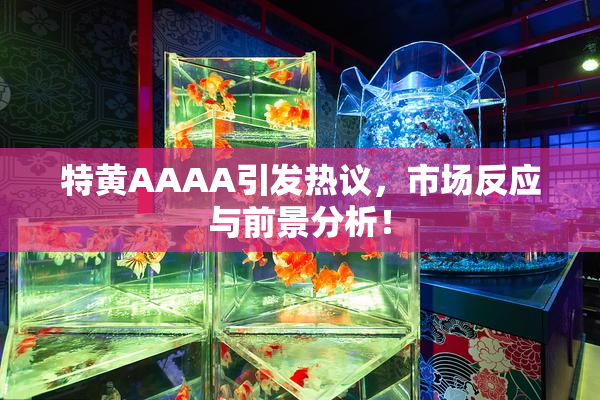 特黄AAAA引发热议，市场反应与前景分析！