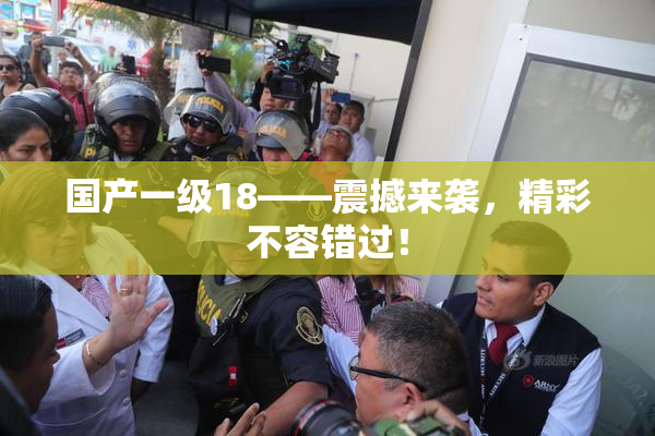 国产一级18——震撼来袭，精彩不容错过！