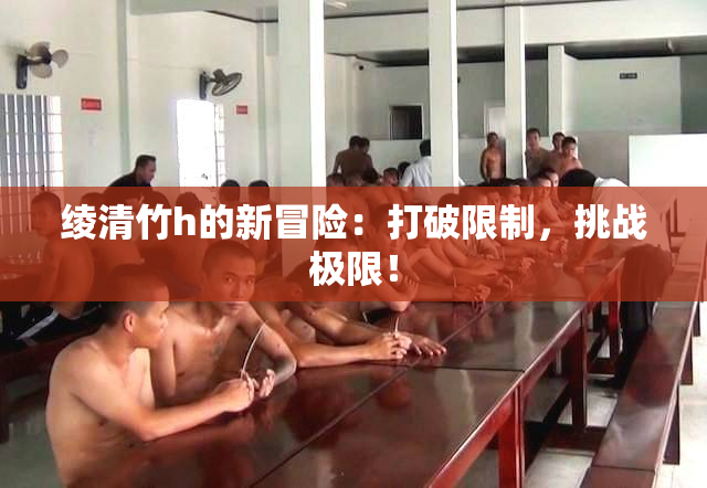 绫清竹h的新冒险：打破限制，挑战极限！