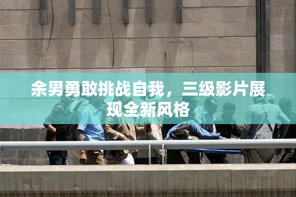 余男勇敢挑战自我，三级影片展现全新风格