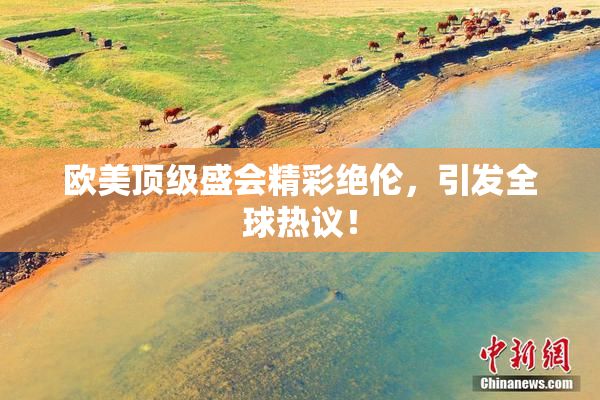 欧美顶级盛会精彩绝伦，引发全球热议！