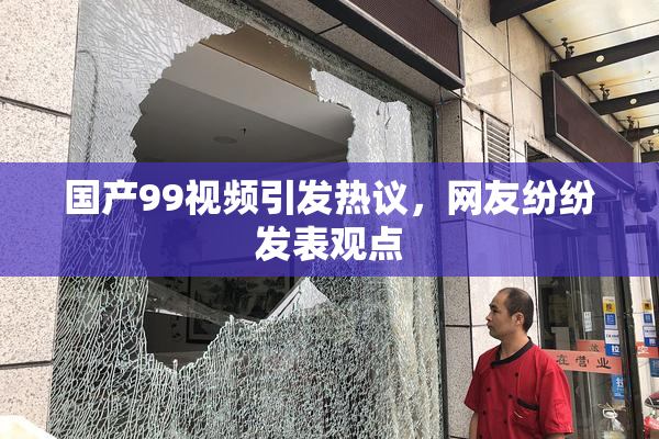 国产99视频引发热议，网友纷纷发表观点