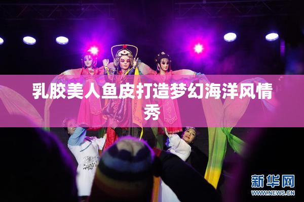 乳胶美人鱼皮打造梦幻海洋风情秀