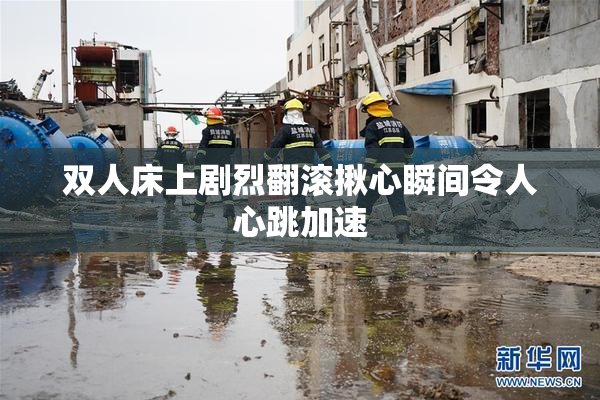 双人床上剧烈翻滚揪心瞬间令人心跳加速