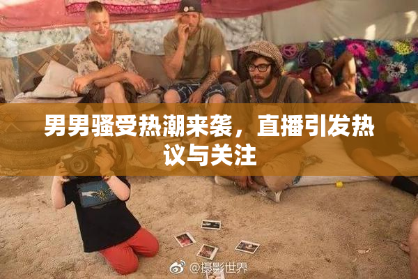 男男骚受热潮来袭，直播引发热议与关注