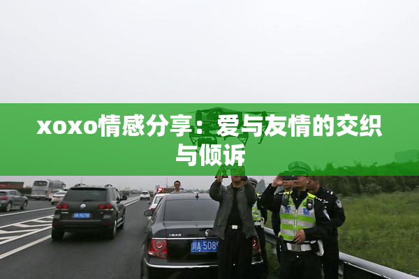 xoxo情感分享：爱与友情的交织与倾诉