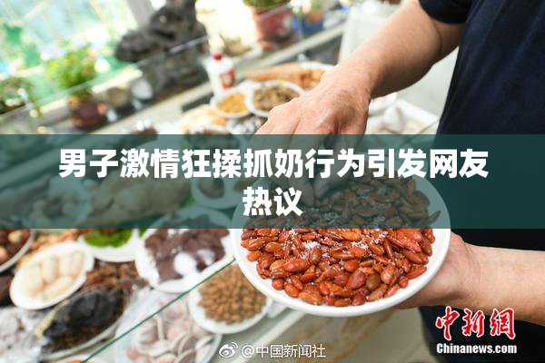 男子激情狂揉抓奶行为引发网友热议