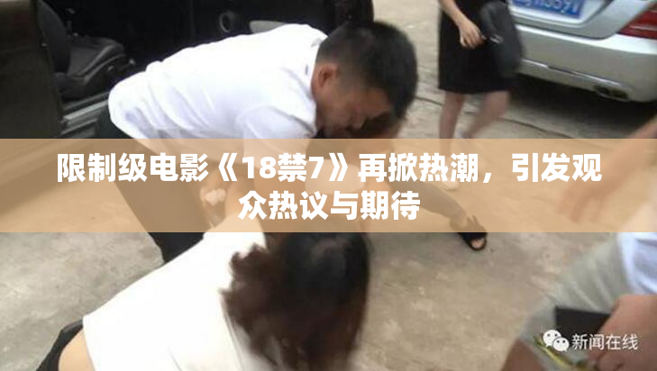 限制级电影《18禁7》再掀热潮，引发观众热议与期待