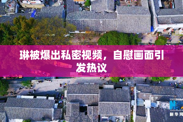 琳被爆出私密视频，自慰画面引发热议