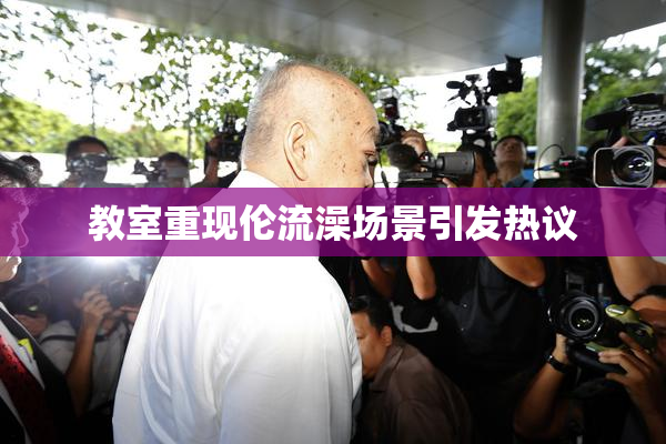 教室重现伦流澡场景引发热议