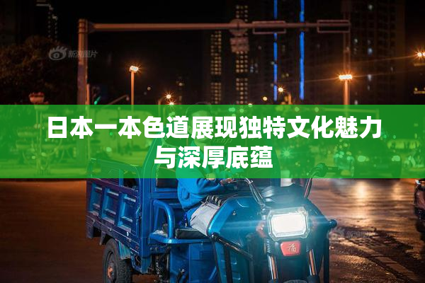 日本一本色道展现独特文化魅力与深厚底蕴