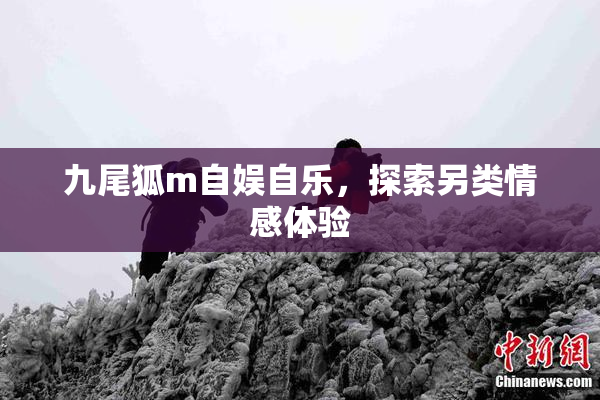九尾狐m自娱自乐，探索另类情感体验