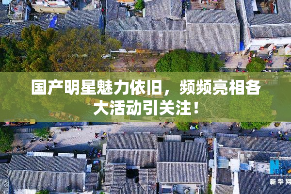 国产明星魅力依旧，频频亮相各大活动引关注！