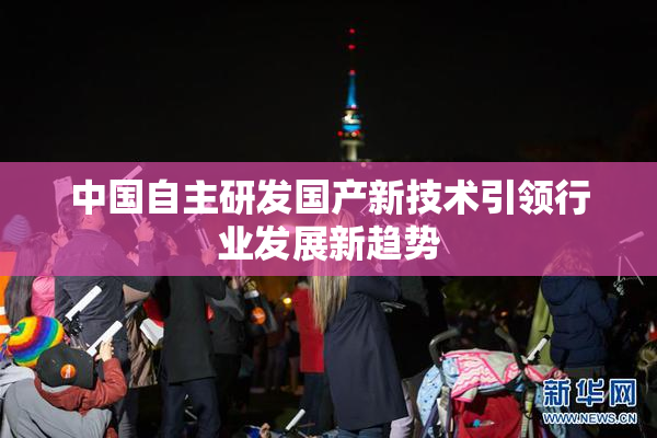 中国自主研发国产新技术引领行业发展新趋势