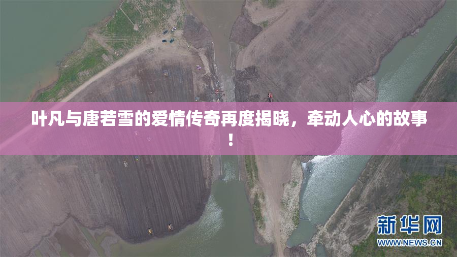 叶凡与唐若雪的爱情传奇再度揭晓，牵动人心的故事！