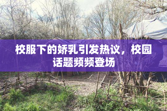 校服下的娇乳引发热议，校园话题频频登场
